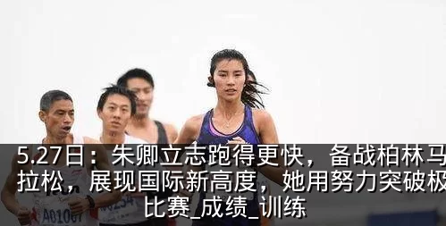 5.27日:朱卿立志跑得更快,备战柏林马拉松,展现国际新高度,她用努力突破极限_比赛_成绩_训练