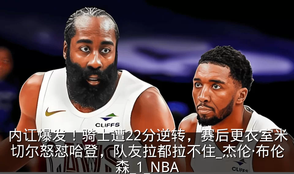 内讧爆发!骑士遭22分逆转,赛后更衣室米切尔怒怼哈登,队友拉都拉不住_杰伦·布伦森_1_NBA
